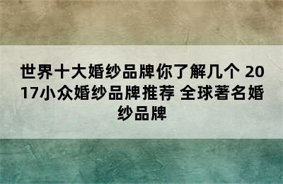 世界十大婚纱品牌你了解几个 2017小众婚纱品牌推荐 全球著名婚纱品牌